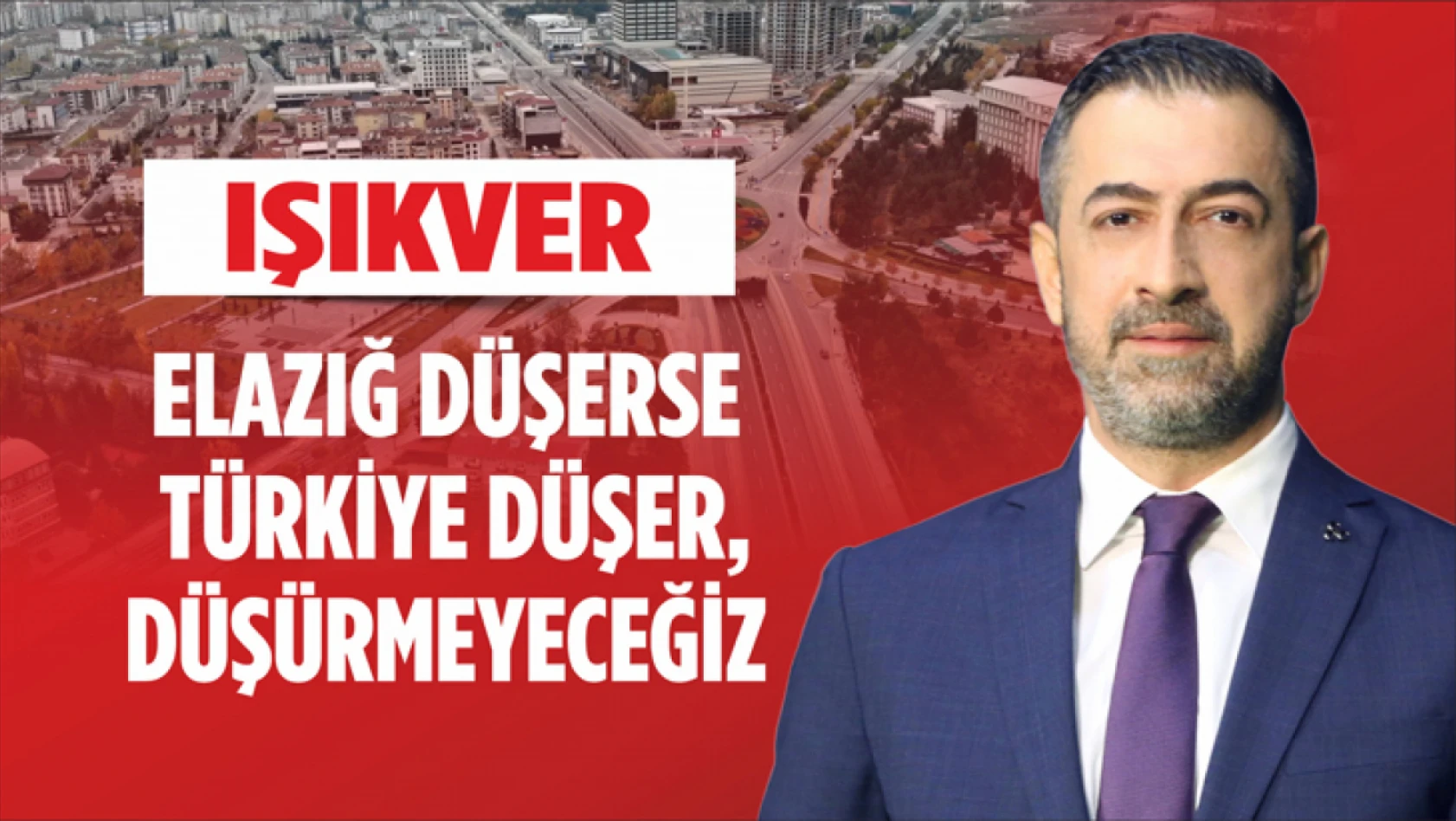 Işıkver,  'Elazığ Düşerse Türkiye Düşer, Düşürmeyeceğiz'