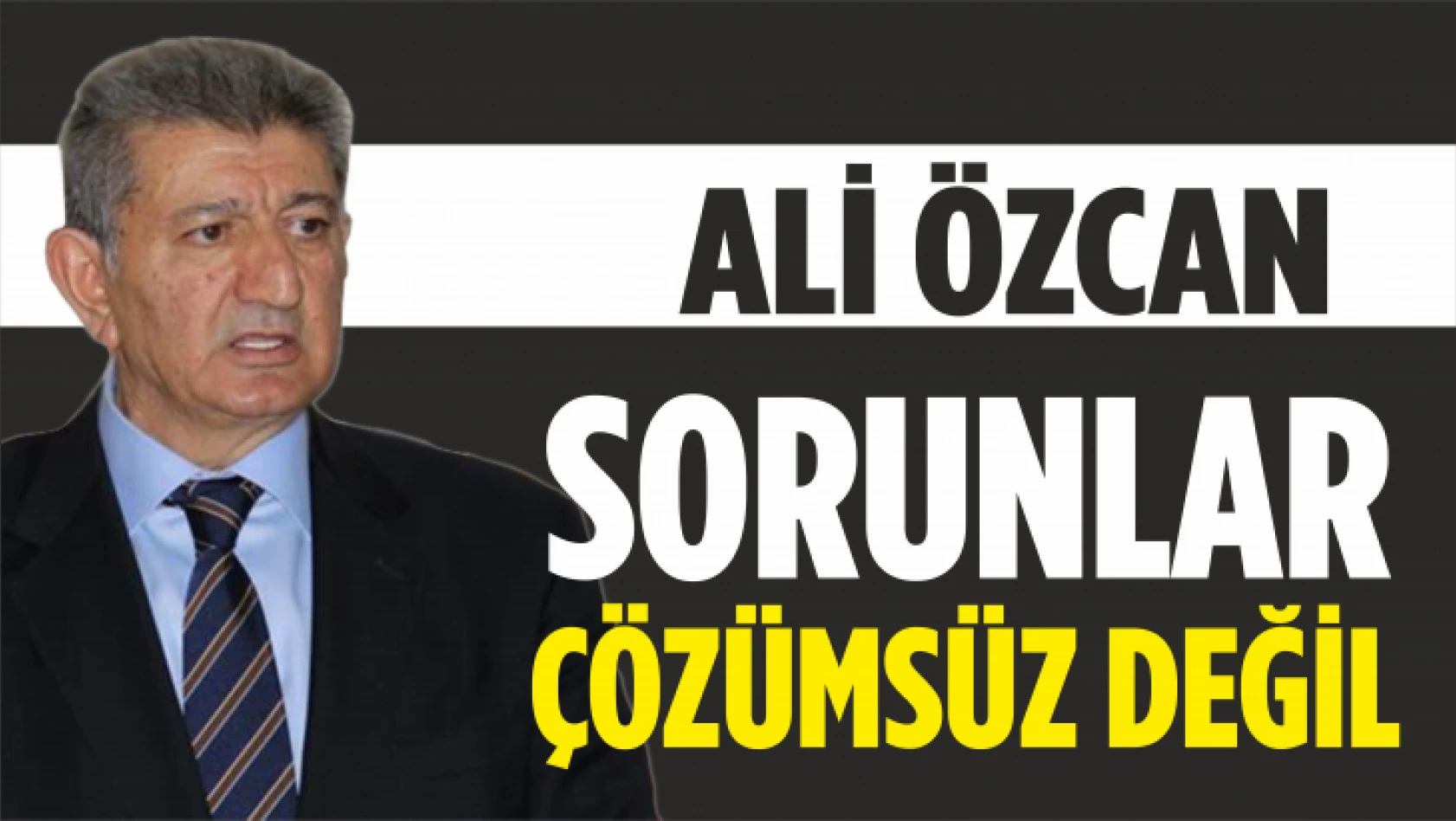 Ali Özcan, 'Sorunlar Çözümsüz Değil'