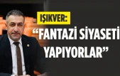 Işıkver, 'Fantazi siyaseti yapıyorlar'