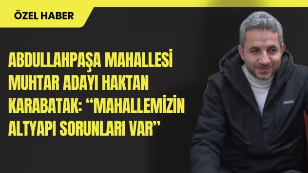 Muhtar Adayı Haktan Karabatak: 'Mahallemizin Altyapı Sorunları Var'