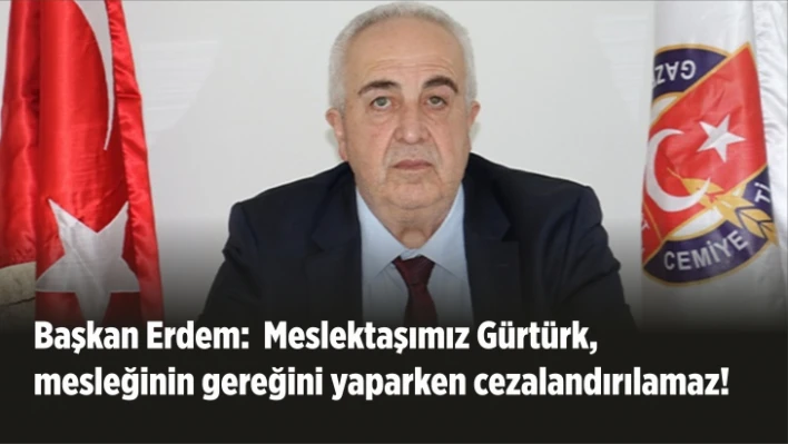 Başkan Erdem, Meslektaşımız Gürtürk, mesleğinin gereğini yaparken cezalandırılamaz!