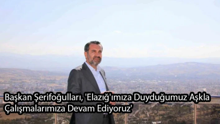 Başkan Şerifoğulları, 'Elazığ'ımıza Duyduğumuz Aşkla Çalışmalarımıza Devam Ediyoruz'