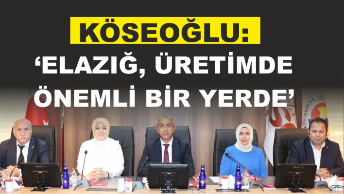 Köseoğlu, 'Elazığ, Üretimde Önemli Bir Yerde'