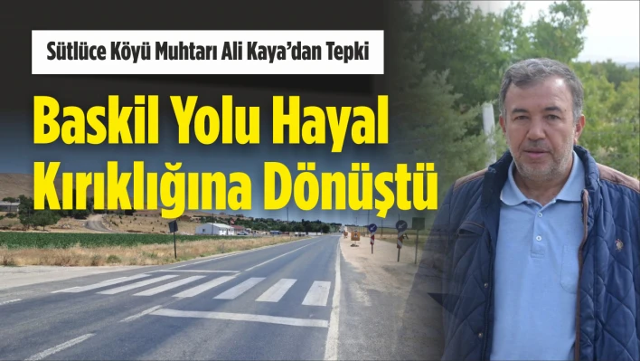 Sütlüce Köyü Muhtarı Ali Kaya'dan Tepki, 'Baskil Yolu Hayal  Kırıklığına Dönüştü'