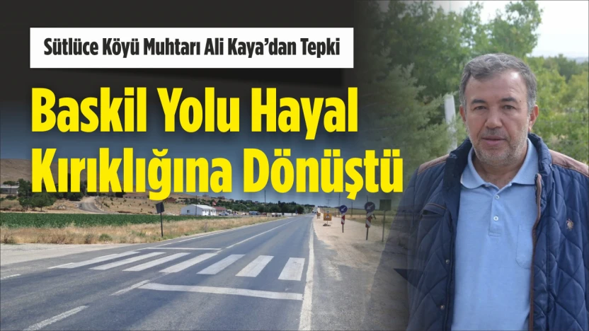 Sütlüce Köyü Muhtarı Ali Kaya'dan Tepki, 'Baskil Yolu Hayal Kırıklığına Dönüştü'